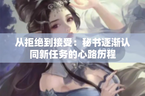 从拒绝到接受：秘书逐渐认同新任务的心路历程