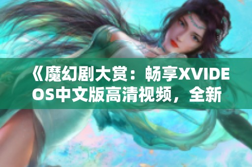 《魔幻剧大赏：畅享XVIDEOS中文版高清视频，全新观影体验》
