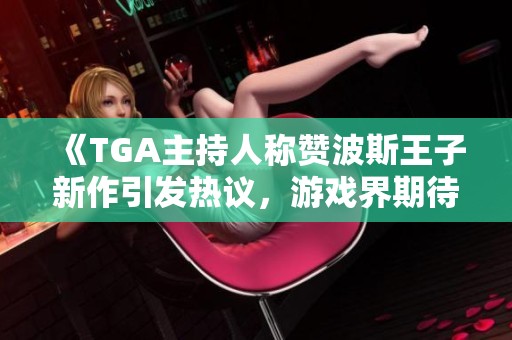 《TGA主持人称赞波斯王子新作引发热议，游戏界期待再现经典》