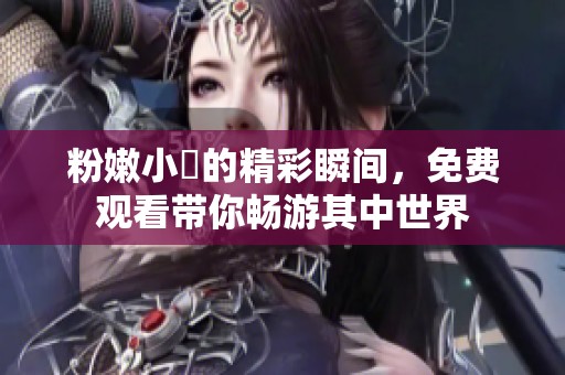粉嫩小泬的精彩瞬间，免费观看带你畅游其中世界