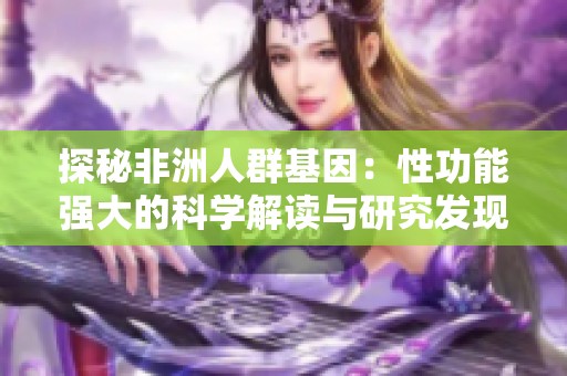 探秘非洲人群基因：性功能强大的科学解读与研究发现