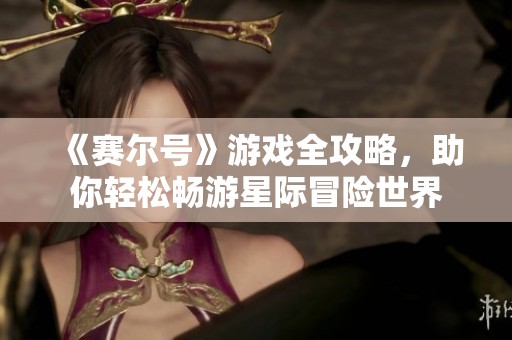 《赛尔号》游戏全攻略，助你轻松畅游星际冒险世界