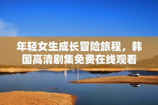 年轻女生成长冒险旅程，韩国高清剧集免费在线观看