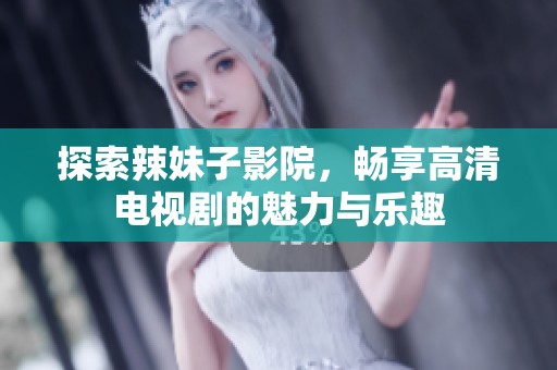 探索辣妹子影院，畅享高清电视剧的魅力与乐趣