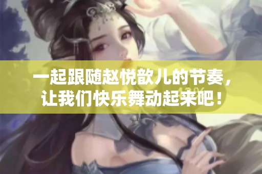 一起跟随赵悦歆儿的节奏，让我们快乐舞动起来吧！