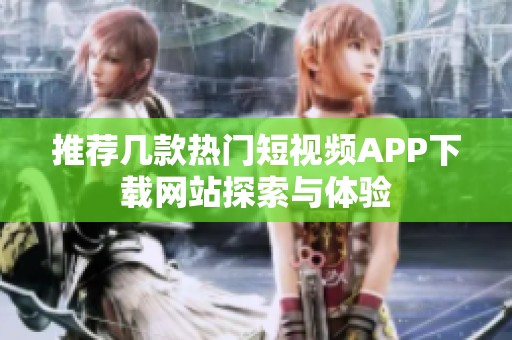 推荐几款热门短视频APP下载网站探索与体验