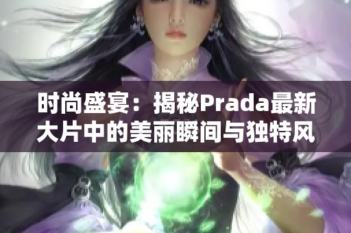 时尚盛宴：揭秘Prada最新大片中的美丽瞬间与独特风格