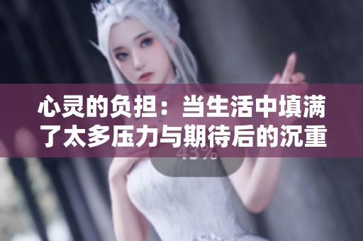 心灵的负担：当生活中填满了太多压力与期待后的沉重感