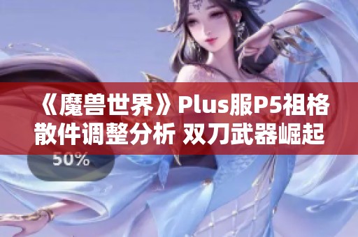 《魔兽世界》Plus服P5祖格散件调整分析 双刀武器崛起趋势揭秘