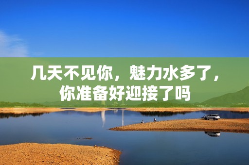 几天不见你，魅力水多了，你准备好迎接了吗