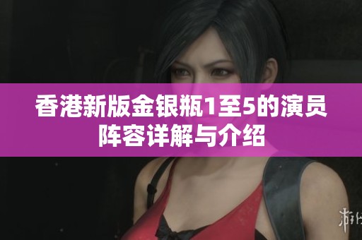 香港新版金银瓶1至5的演员阵容详解与介绍