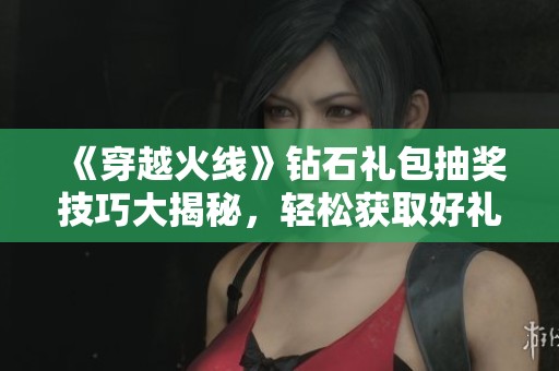 《穿越火线》钻石礼包抽奖技巧大揭秘，轻松获取好礼攻略