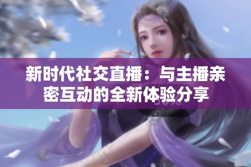 新时代社交直播：与主播亲密互动的全新体验分享