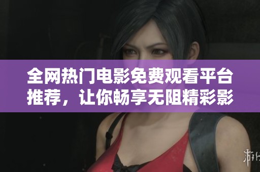 全网热门电影免费观看平台推荐，让你畅享无阻精彩影片