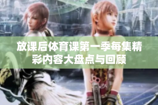 放课后体育课第一季每集精彩内容大盘点与回顾