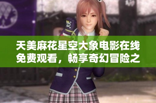 天美麻花星空大象电影在线免费观看，畅享奇幻冒险之旅