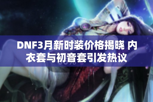 DNF3月新时装价格揭晓 内衣套与初音套引发热议