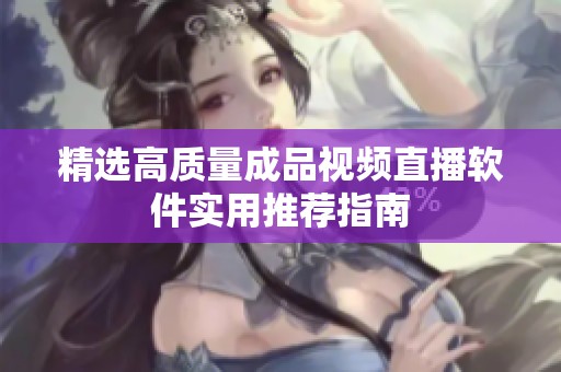 精选高质量成品视频直播软件实用推荐指南