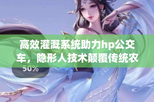 高效灌溉系统助力hp公交车，隐形人技术颠覆传统农业模式