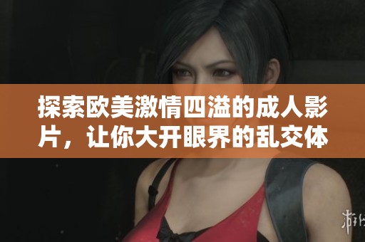 探索欧美激情四溢的成人影片，让你大开眼界的乱交体验