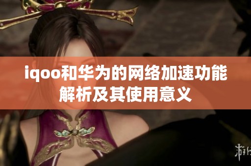 iqoo和华为的网络加速功能解析及其使用意义