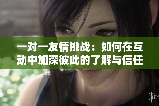 一对一友情挑战：如何在互动中加深彼此的了解与信任