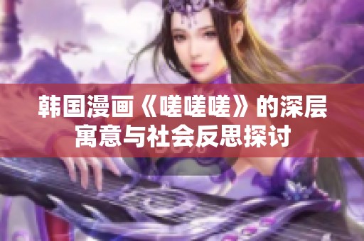 韩国漫画《嗟嗟嗟》的深层寓意与社会反思探讨