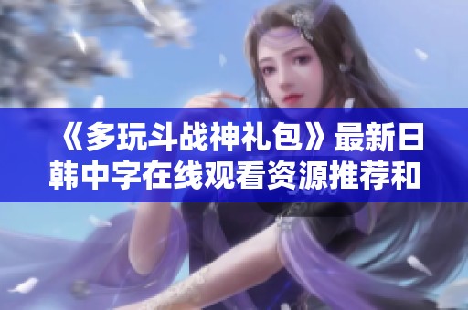《多玩斗战神礼包》最新日韩中字在线观看资源推荐和分享