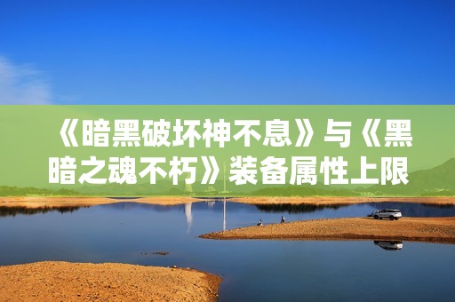 《暗黑破坏神不息》与《黑暗之魂不朽》装备属性上限详细解析