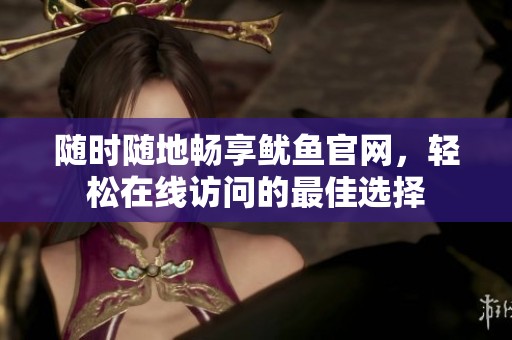 随时随地畅享鱿鱼官网，轻松在线访问的最佳选择