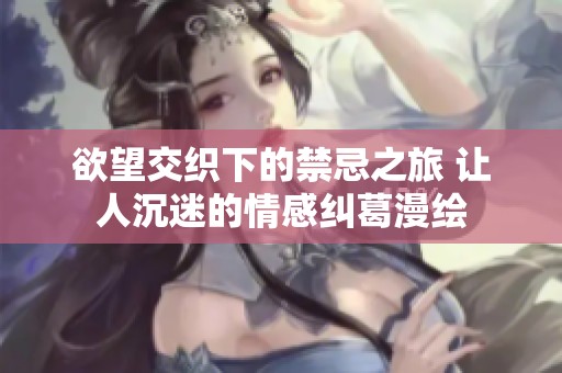 欲望交织下的禁忌之旅 让人沉迷的情感纠葛漫绘