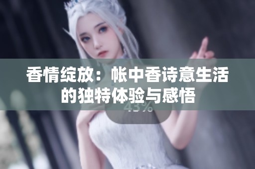 香情绽放：帐中香诗意生活的独特体验与感悟