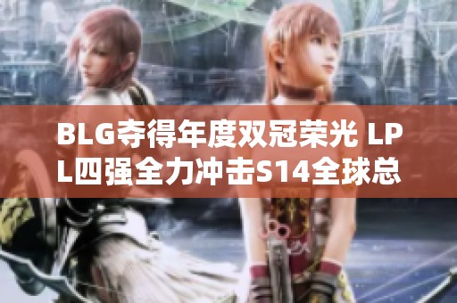 BLG夺得年度双冠荣光 LPL四强全力冲击S14全球总决赛