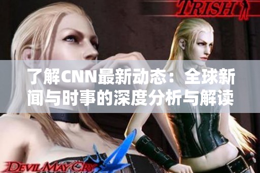 了解CNN最新动态：全球新闻与时事的深度分析与解读