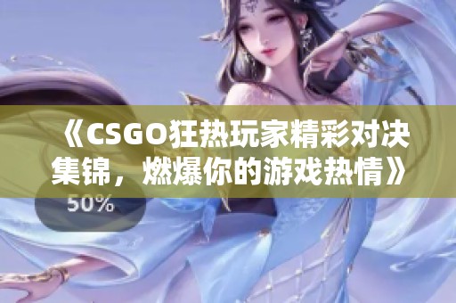 《CSGO狂热玩家精彩对决集锦，燃爆你的游戏热情》