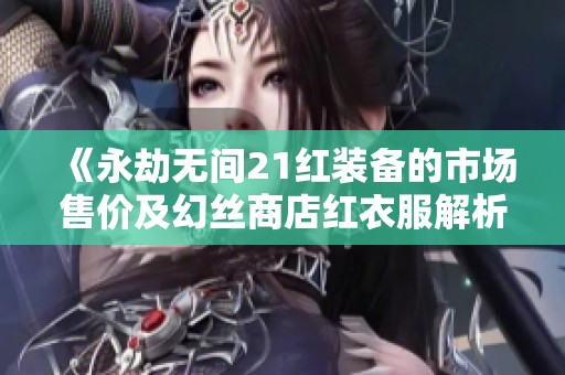 《永劫无间21红装备的市场售价及幻丝商店红衣服解析》