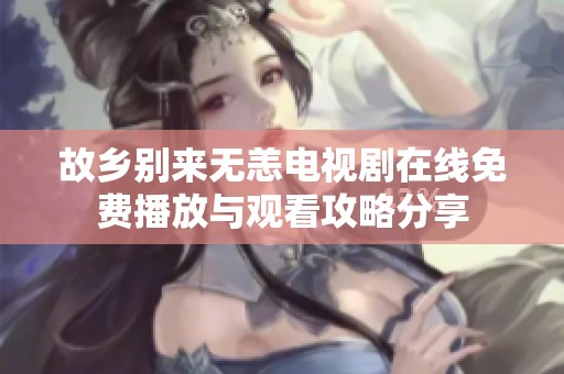 故乡别来无恙电视剧在线免费播放与观看攻略分享