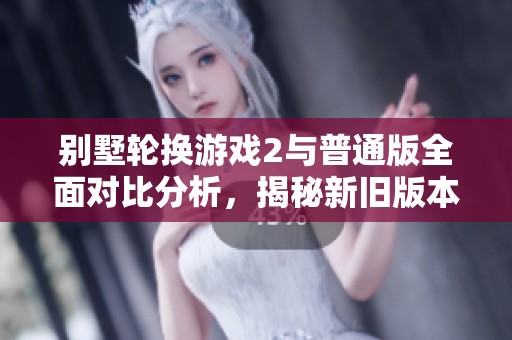 别墅轮换游戏2与普通版全面对比分析，揭秘新旧版本区别