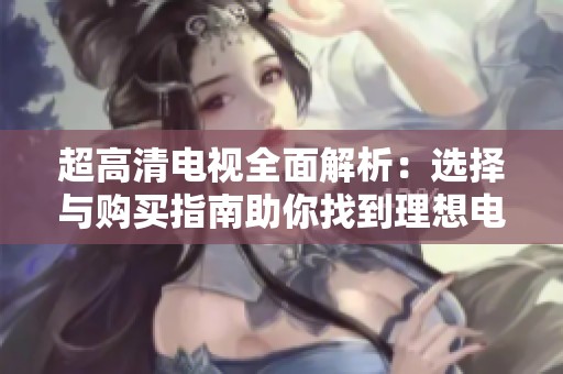 超高清电视全面解析：选择与购买指南助你找到理想电视