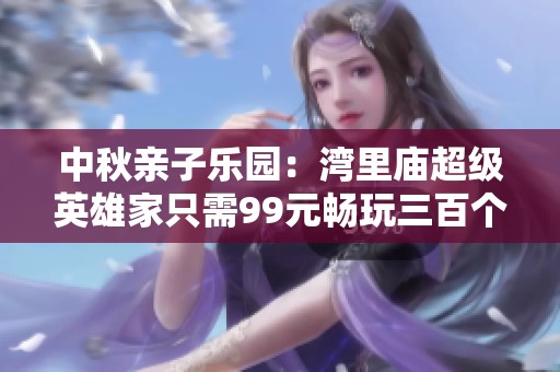 中秋亲子乐园：湾里庙超级英雄家只需99元畅玩三百个游戏币和百个福利电