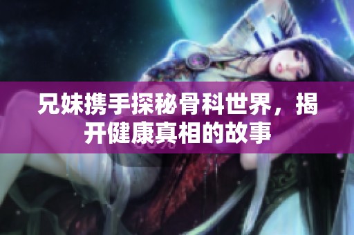 兄妹携手探秘骨科世界，揭开健康真相的故事