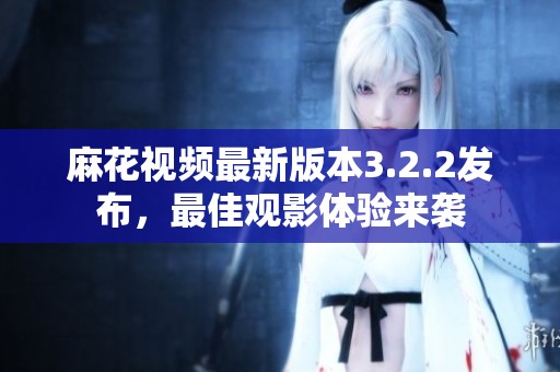 麻花视频最新版本3.2.2发布，最佳观影体验来袭