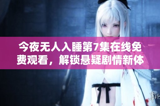 今夜无人入睡第7集在线免费观看，解锁悬疑剧情新体验