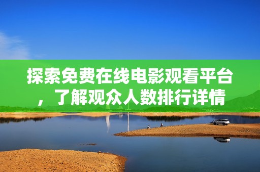 探索免费在线电影观看平台，了解观众人数排行详情
