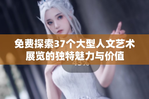 免费探索37个大型人文艺术展览的独特魅力与价值