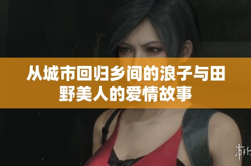 从城市回归乡间的浪子与田野美人的爱情故事