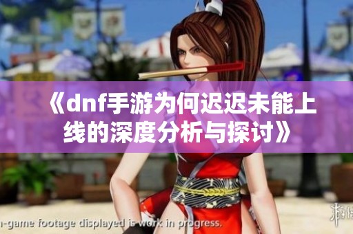 《dnf手游为何迟迟未能上线的深度分析与探讨》