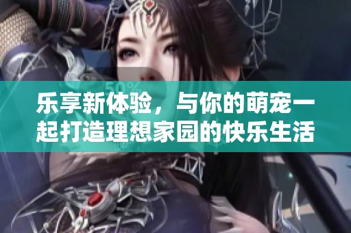 乐享新体验，与你的萌宠一起打造理想家园的快乐生活！