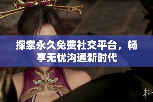 探索永久免费社交平台，畅享无忧沟通新时代