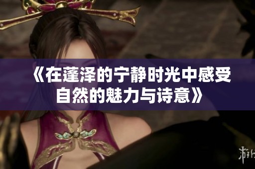《在蓬泽的宁静时光中感受自然的魅力与诗意》